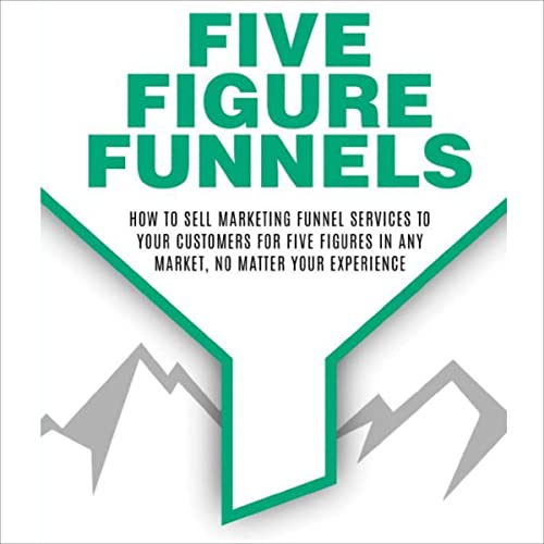 Five Figure Funnels: How To Sell Marketing Funnel Services To Your Customers For Five Figures In Any Market, No Matter Your Experience audiobook cover