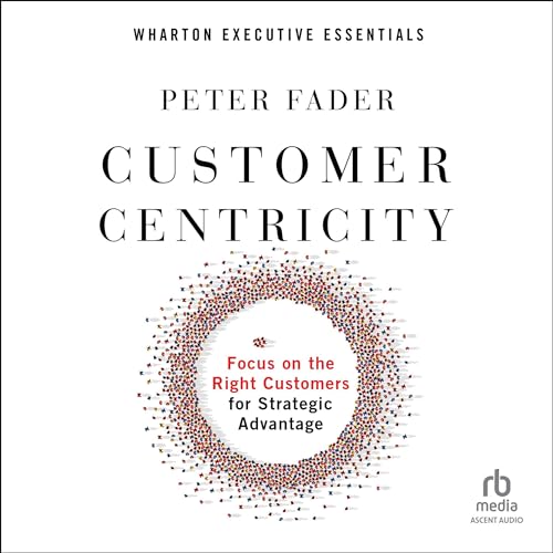 Customer Centricity: Focus on the Right Customers for Strategic Advantage (Wharton Executive Essentials) audiobook cover